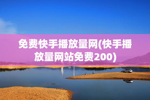 免费快手播放量网(快手播放量网站免费200)